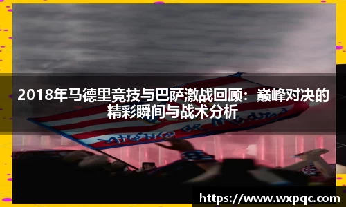 哈哈体育2018年马德里竞技与巴萨激战回顾：巅峰对决的精彩瞬间与战术分析