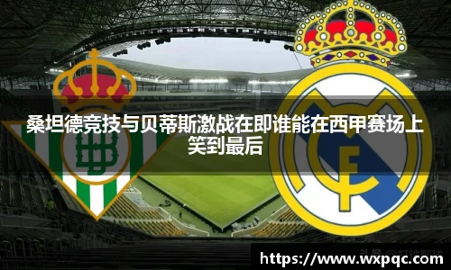 哈哈体育桑坦德竞技与贝蒂斯激战在即谁能在西甲赛场上笑到最后